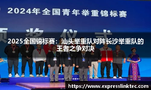 2025全国锦标赛：汕头举重队对阵长沙举重队的王者之争对决