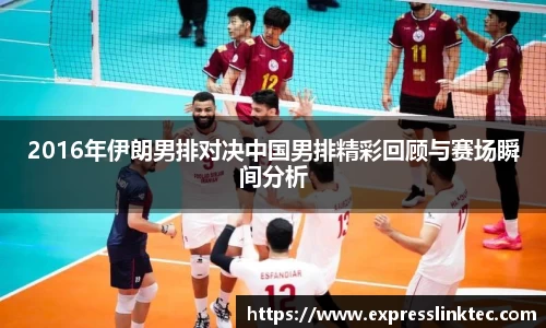 2016年伊朗男排对决中国男排精彩回顾与赛场瞬间分析