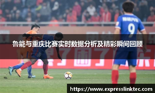 鲁能与重庆比赛实时数据分析及精彩瞬间回顾