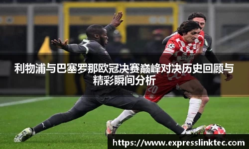 利物浦与巴塞罗那欧冠决赛巅峰对决历史回顾与精彩瞬间分析